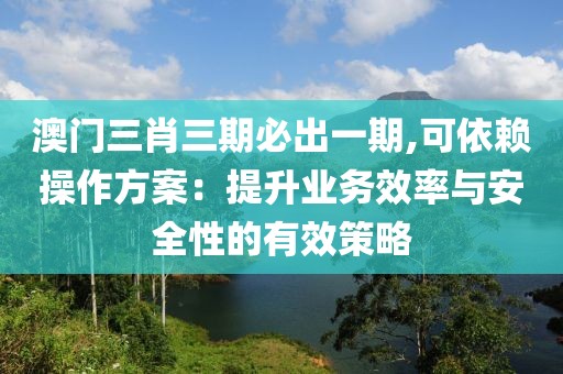 澳門(mén)三肖三期必出一期,可依賴操作方案：提升業(yè)務(wù)效率與安全性的有效策略