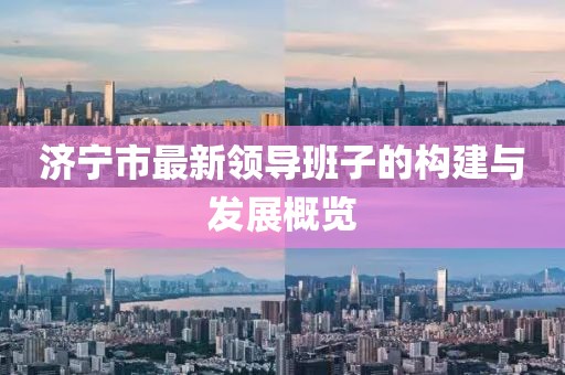 濟寧市最新領導班子的構建與發(fā)展概覽