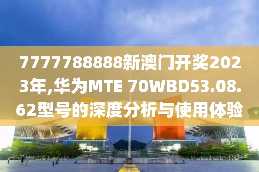 7777788888新澳門開獎(jiǎng)2023年,華為MTE 70WBD53.08.62型號(hào)的深度分析與使用體驗(yàn)