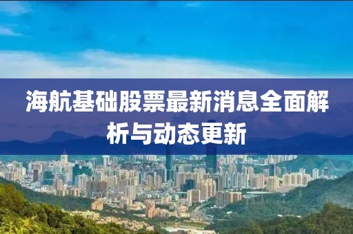 海航基礎股票最新消息全面解析與動態(tài)更新