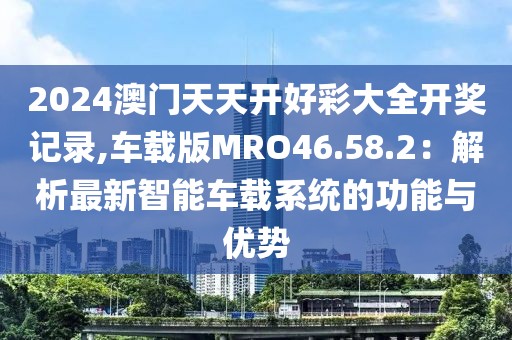 2024澳門天天開好彩大全開獎記錄,車載版MRO46.58.2：解析最新智能車載系統(tǒng)的功能與優(yōu)勢