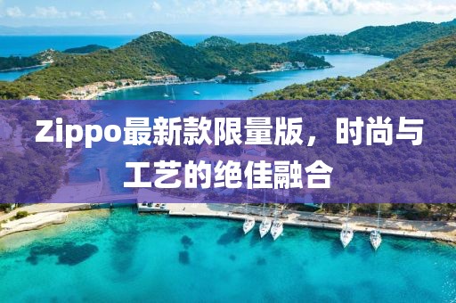 Zippo最新款限量版，時(shí)尚與工藝的絕佳融合