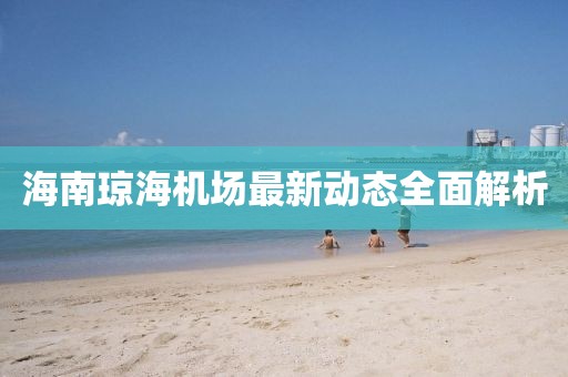 海南瓊海機(jī)場(chǎng)最新動(dòng)態(tài)全面解析