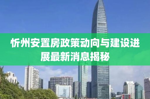 忻州安置房政策動向與建設進展最新消息揭秘