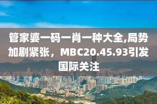 管家婆一碼一肖一種大全,局勢(shì)加劇緊張，MBC20.45.93引發(fā)國(guó)際關(guān)注