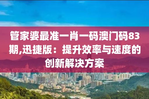 管家婆最準(zhǔn)一肖一碼澳門碼83期,迅捷版：提升效率與速度的創(chuàng)新解決方案