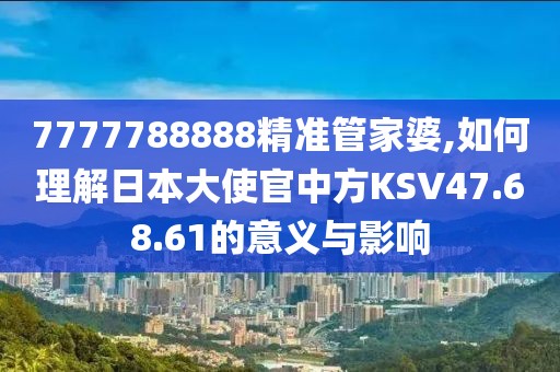 7777788888精準管家婆,如何理解日本大使官中方KSV47.68.61的意義與影響