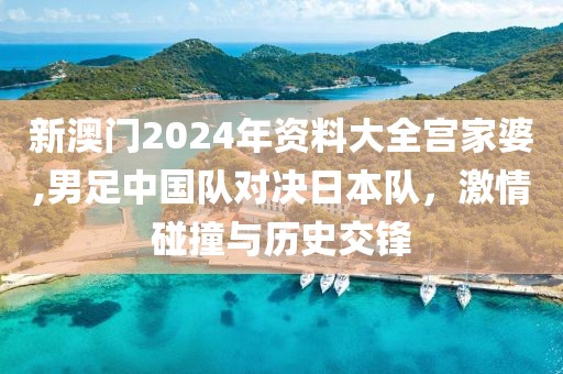 新澳門2024年資料大全宮家婆,男足中國隊對決日本隊，激情碰撞與歷史交鋒