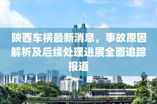 陜西車禍最新消息，事故原因解析及后續(xù)處理進(jìn)展全面追蹤報(bào)道