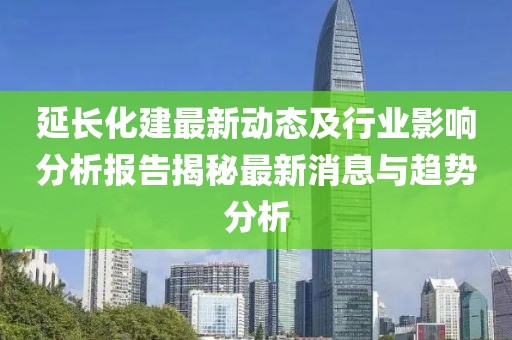 延長化建最新動態(tài)及行業(yè)影響分析報告揭秘最新消息與趨勢分析