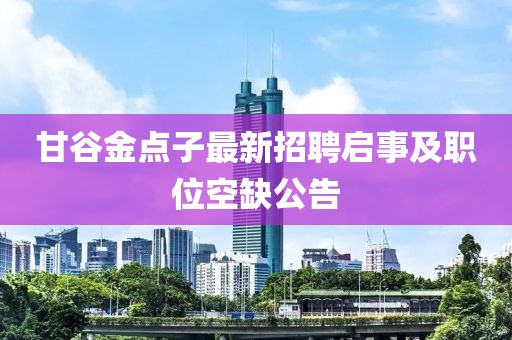 甘谷金點子最新招聘啟事及職位空缺公告