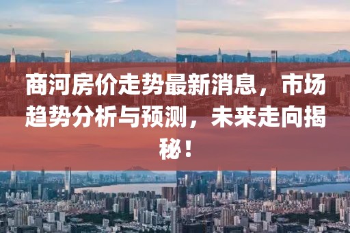 商河房價走勢最新消息，市場趨勢分析與預(yù)測，未來走向揭秘！