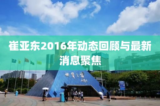 崔亞東2016年動態(tài)回顧與最新消息聚焦