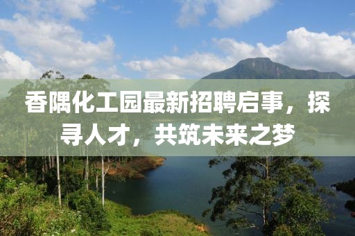 香隅化工園最新招聘啟事，探尋人才，共筑未來(lái)之夢(mèng)