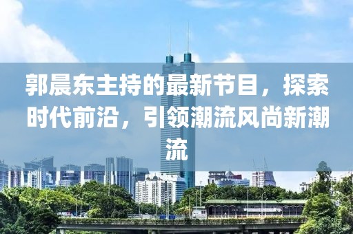 郭晨東主持的最新節(jié)目，探索時代前沿，引領(lǐng)潮流風(fēng)尚新潮流