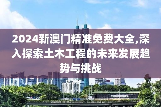 2024新澳門(mén)精準(zhǔn)免費(fèi)大全,深入探索土木工程的未來(lái)發(fā)展趨勢(shì)與挑戰(zhàn)