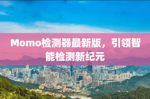 Momo檢測(cè)器最新版，引領(lǐng)智能檢測(cè)新紀(jì)元