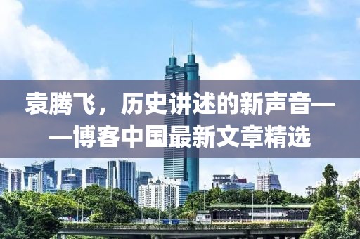 袁騰飛，歷史講述的新聲音——博客中國最新文章精選