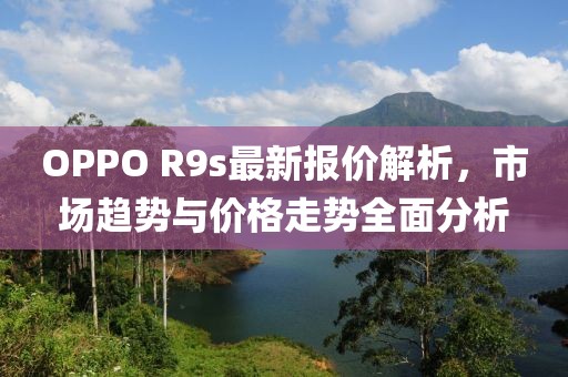 OPPO R9s最新報(bào)價(jià)解析，市場(chǎng)趨勢(shì)與價(jià)格走勢(shì)全面分析