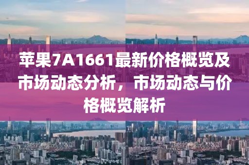 蘋果7A1661最新價(jià)格概覽及市場(chǎng)動(dòng)態(tài)分析，市場(chǎng)動(dòng)態(tài)與價(jià)格概覽解析