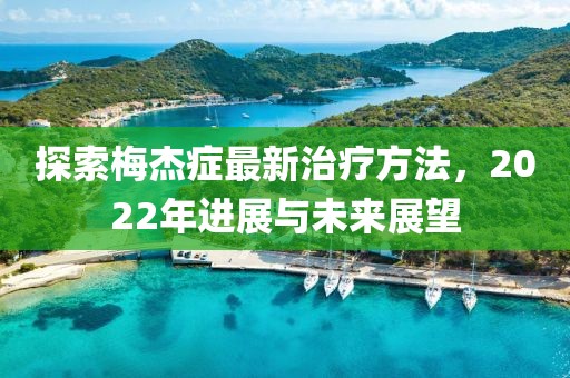 探索梅杰癥最新治療方法，2022年進(jìn)展與未來展望