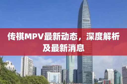 傳祺MPV最新動態(tài)，深度解析及最新消息