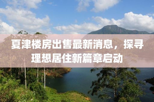 夏津樓房出售最新消息，探尋理想居住新篇章啟動(dòng)