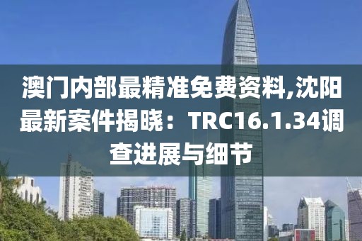 澳門內部最精準免費資料,沈陽最新案件揭曉：TRC16.1.34調查進展與細節(jié)