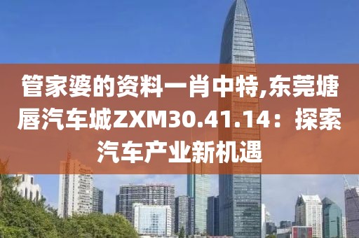 管家婆的資料一肖中特,東莞塘唇汽車城ZXM30.41.14：探索汽車產(chǎn)業(yè)新機(jī)遇