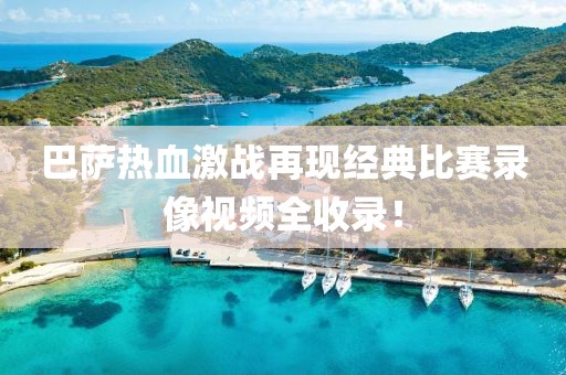 巴薩熱血激戰(zhàn)再現經典比賽錄像視頻全收錄！