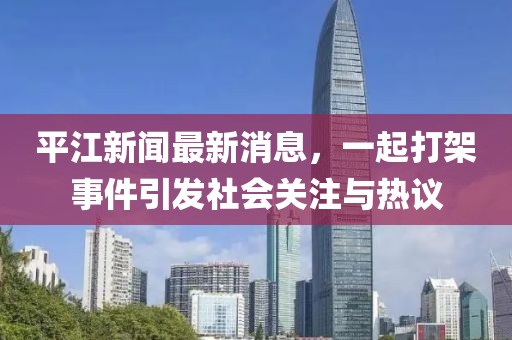 平江新聞最新消息，一起打架事件引發(fā)社會關(guān)注與熱議