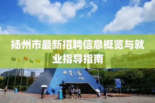 揚州市最新招聘信息概覽與就業(yè)指導(dǎo)指南