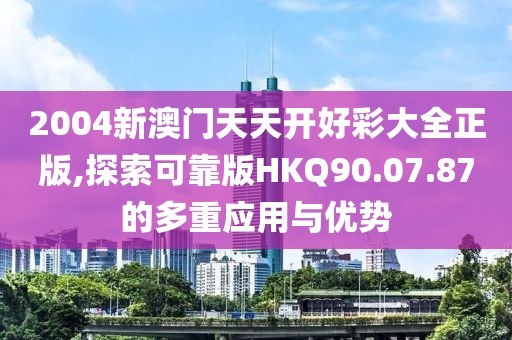 2004新澳門天天開好彩大全正版,探索可靠版HKQ90.07.87的多重應(yīng)用與優(yōu)勢(shì)