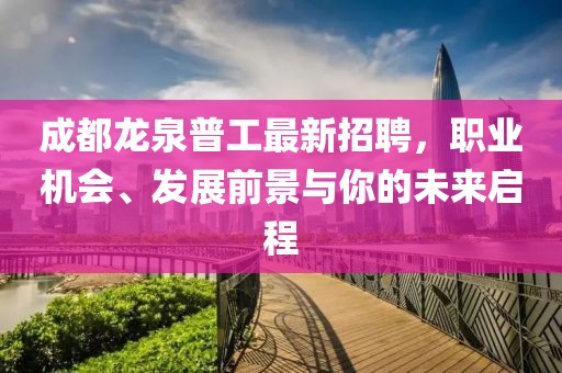 成都龍泉普工最新招聘，職業(yè)機會、發(fā)展前景與你的未來啟程