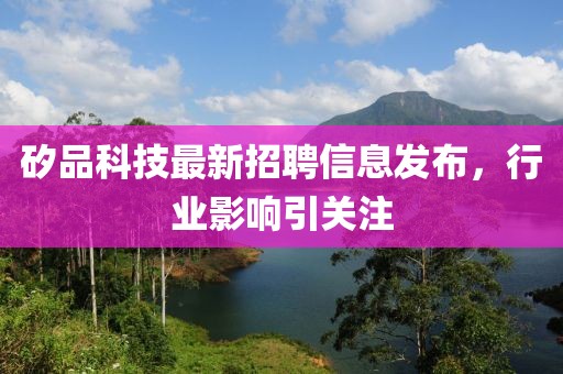 矽品科技最新招聘信息發(fā)布，行業(yè)影響引關(guān)注