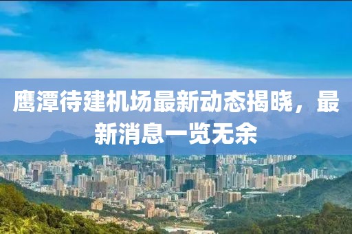 鷹潭待建機場最新動態(tài)揭曉，最新消息一覽無余