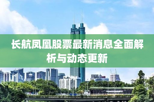 長航鳳凰股票最新消息全面解析與動態(tài)更新