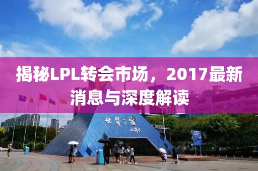 揭秘LPL轉(zhuǎn)會市場，2017最新消息與深度解讀