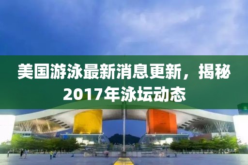 美國游泳最新消息更新，揭秘2017年泳壇動態(tài)