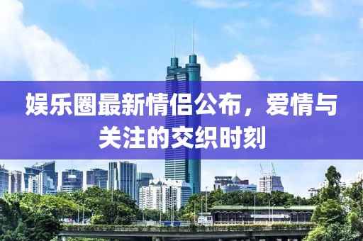 娛樂圈最新情侶公布，愛情與關注的交織時刻