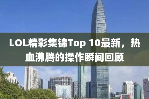 LOL精彩集錦Top 10最新，熱血沸騰的操作瞬間回顧