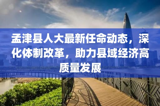 孟津縣人大最新任命動態(tài)，深化體制改革，助力縣域經(jīng)濟(jì)高質(zhì)量發(fā)展