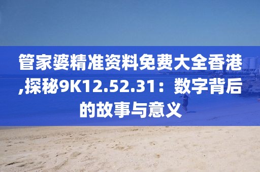 管家婆精準資料免費大全香港,探秘9K12.52.31：數(shù)字背后的故事與意義