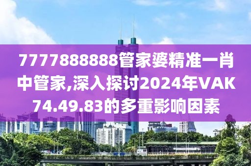 7777888888管家婆精準一肖中管家,深入探討2024年VAK74.49.83的多重影響因素