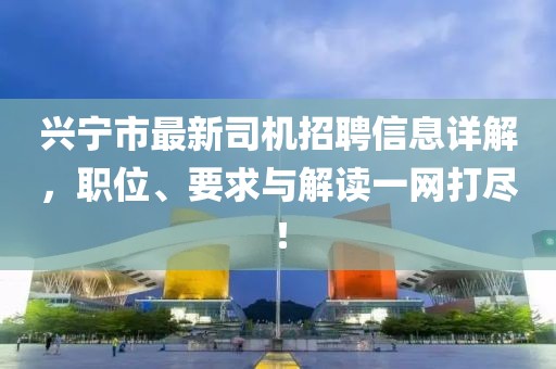 興寧市最新司機招聘信息詳解，職位、要求與解讀一網(wǎng)打盡！