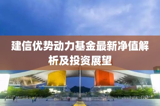 建信優(yōu)勢動力基金最新凈值解析及投資展望