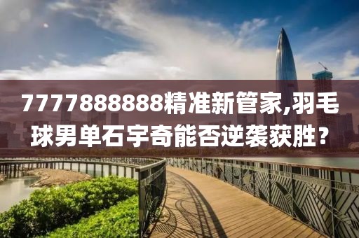 7777888888精準(zhǔn)新管家,羽毛球男單石宇奇能否逆襲獲勝？