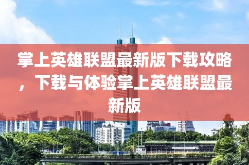 掌上英雄聯(lián)盟最新版下載攻略，下載與體驗(yàn)掌上英雄聯(lián)盟最新版