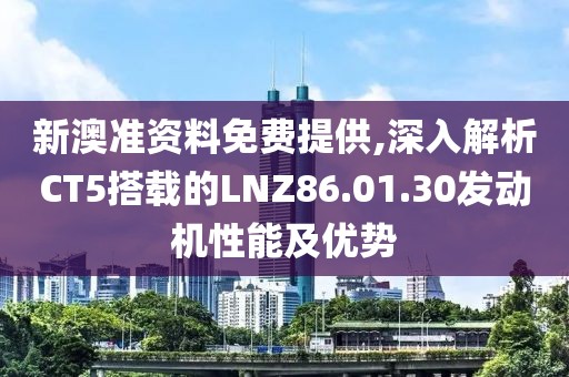 新澳準資料免費提供,深入解析CT5搭載的LNZ86.01.30發(fā)動機性能及優(yōu)勢