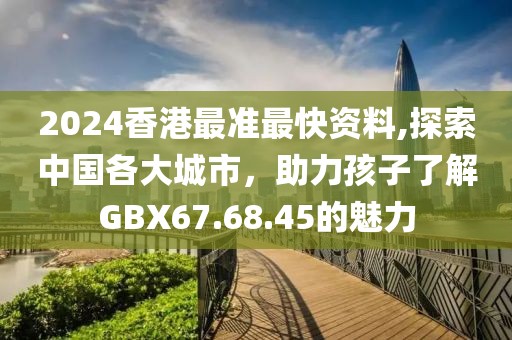 2024香港最準(zhǔn)最快資料,探索中國(guó)各大城市，助力孩子了解GBX67.68.45的魅力